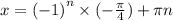 x = {( - 1)}^{n} \times ( - \frac{\pi}{4} ) + \pi n