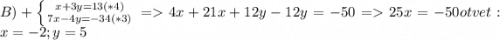 B)+\left \{ {{x+3y=13 (*4)} \atop {7x-4y=-34 (*3) \right. =4x+21x+12y-12y=-50= 25x =-50 otvet: x=-2 ; y=5