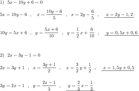 1)\ \ 5x-10y+6=0\\\\5x=10y-6\ \ ,\ \ \ x=\dfrac{10y-6}{5}\ \ ,\ \ x=2y-\dfrac{6}{5}\ \ ,\ \ \ \underline {\ x=2y-1,2\ }\\\\\\10y=5x+6\ \ ,\ \ y=\dfrac{5x+6}{10}\ \ ,\ \ y=\dfrac{1}{2}\, x+\dfrac{6}{10}\ \ ,\ \ \ \underline{\ y=0,5x+0,6\ }\\\\\\\\2)\ \ 2x-3y-1=0\\\\2x=3y+1\ \ ,\ \ x=\dfrac{3y+1}{2}\ \ ,\ \ \ x=\dfrac{3}{2}\, y+\dfrac{1}{2}\ \ ,\ \ \ \underline{\ x=1,5y+0,5}\\\\\\3y=2x-1\ \ ,\ \ y=\dfrac{2x-1}{3}\ \ ,\ \ \ \underline{\ y=\dfrac{2}{3}\, x-\dfrac{1}{3}\ }