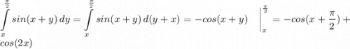 \displaystyle \int\limits^{\frac{\pi}{2}}_x {sin(x+y)} \, dy = \int\limits^{\frac{\pi}{2}}_x {sin(x+y)} \, d(y+x) = -cos(x+y) ~~~\bigg|^{\frac{\pi}{2}}_x = -cos(x+\frac{\pi}{2})+cos(2x)