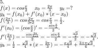 5.\\f(x)=cos\frac{x}{2} \ \ \ \ x_0=\frac{2\pi }{3} \ \ \ \ y_k=?\\y_k=f(x_0)+f'(x_0)*(x-x_0)\\f(\frac{2\pi }{3})=cos\frac{2\pi }{3*2} =cos\frac{\pi }{3}=\frac{1}{2} .\\f'(x_0)=(cos\frac{x}{2} )'=-\frac{sin\frac{x}{2} }{2} .\\f'(\frac{2\pi }{3})=-\frac{sin\frac{2\pi }{3*2} }{2}=-\frac{sin\frac{\pi }{3} }{2}=-\frac{\frac{\sqrt{3} }{2} }{2}=-\frac{\sqrt{3} }{4}.\\y_k = \frac{1}{2}-\frac{\sqrt{3} }{4}*(x-\frac{2\pi }{3})=-\frac{x\sqrt{3} }{4} +\frac{3+\pi \sqrt{3} }{6} .