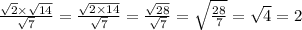 \frac{ \sqrt{2} \times \sqrt{14} }{ \sqrt{7} } = \frac{ \sqrt{2 \times 14} }{ \sqrt{7} } = \frac{ \sqrt{28} }{ \sqrt{7} } = \sqrt{ \frac{28}{7} } = \sqrt{4} = 2