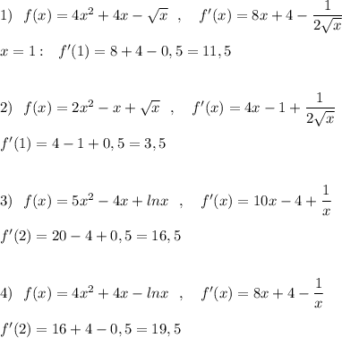 1)\ \ f(x)=4x^2+4x-\sqrt{x}\ \ ,\ \ \ f'(x)=8x+4-\dfrac{1}{2\sqrt{x}}\\\\x=1:\ \ f'(1)=8+4-0,5=11,5\\\\\\2)\ \ f(x)=2x^2-x+\sqrt{x}\ \ ,\ \ \ f'(x)=4x-1+\dfrac{1}{2\sqrt{x}}\\\\f'(1)=4-1+0,5=3,5\\\\\\3)\ \ f(x)=5x^2-4x+lnx\ \ ,\ \ \ f'(x)=10x-4+\dfrac{1}{x}\\\\f'(2)=20-4+0,5=16,5\\\\\\4)\ \ f(x)=4x^2+4x-lnx\ \ ,\ \ \ f'(x)=8x+4-\dfrac{1}{x}\\\\f'(2)=16+4-0,5=19,5