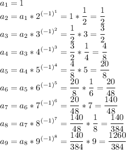 \displaystyle a_1=1\\a_2=a_1*2^{(-1)^{1}}=1*\frac{1}{2} =\frac{1}{2} \\a_3=a_2*3^{(-1)^2}=\frac{1}{2}*3 =\frac{3}{2} \\a_4=a_3*4^{(-1)^3}=\frac{3}{2} *\frac{1}{4} =\frac{4}{8} \\a_5=a_4*5^{(-1)^4}=\frac{4}{8} *{5} =\frac{20}{8} \\a_6=a_5*6^{(-1)^5}=\frac{20}{8} *\frac{1}{6} =\frac{20}{48} \\a_7=a_6*7^{(-1)^6}=\frac{20}{48} *7=\frac{140}{48} \\a_8=a_7*8^{(-1)^7}=\frac{140}{48} *\frac{1}{8} =\frac{140}{384} \\a_9=a_8*9^{(-1)^8}=\frac{140}{384} *9=\frac{1260}{384} \\