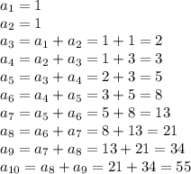 \displaystyle a_1=1\\a_2=1\\a_3=a_1+a_2=1+1=2\\a_4=a_2+a_3=1+3=3\\a_5=a_3+a_4=2+3=5\\a_6=a_4+a_5=3+5=8\\a_7=a_5+a_6=5+8=13\\a_8=a_6+a_7=8+13=21\\a_9=a_7+a_8=13+21=34\\a_{10}=a_8+a_9=21+34=55