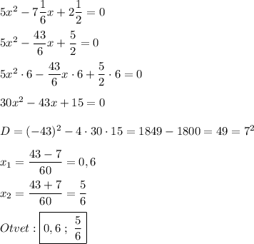 5x^{2} -7\dfrac{1}{6} x+2\dfrac{1}{2}=0 \\\\5x^{2}-\dfrac{43}{6}x+\dfrac{5}{2} =0\\\\5x^{2}\cdot6-\dfrac{43}{6}x\cdot6+\dfrac{5}{2}\cdot6 =0\\\\30x^{2}-43x+15=0\\\\D=(-43)^{2}-4\cdot30\cdot15=1849-1800=49=7^{2}\\\\x_{1}=\dfrac{43-7}{60}=0,6\\\\x_{2}=\dfrac{43+7}{60} =\dfrac{5}{6} \\\\Otvet:\boxed{0,6 \ ; \ \dfrac{5}{6}}