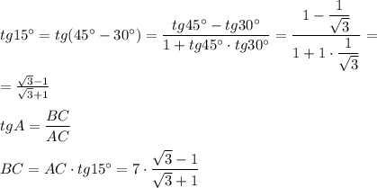 tg15^ \circ= tg(45^\circ-30^\circ )=\dfrac{tg45^\circ-tg30^\circ}{1+tg45^\circ\cdot tg30^\circ}=\dfrac{1-\dfrac{1}{\sqrt{3} } }{1+1\cdot \dfrac{1}{\sqrt{3} } }=\\\\=\frac{\sqrt{3}-1 }{\sqrt{3}+1 } \\\\tgA=\dfrac{BC}{AC} \\\\BC=AC\cdot tg15^\circ =7\cdot\dfrac{\sqrt{3}-1 }{\sqrt{3} +1}