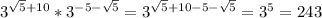 3^{\sqrt{5}+10}*3^{-5-\sqrt{5}}=3^{\sqrt{5}+10-5-\sqrt{5}}=3^5=243