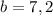 \displaystyle b=7,2