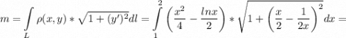 $m=\int\limits_L \rho(x,y)*\sqrt{1+(y')^2}dl=\int\limits_1^2 \left(\dfrac{x^2}{4}-\dfrac{lnx}{2}\right)*\sqrt{1+\left(\dfrac{x}{2}-\dfrac{1}{2x}\right)^2}dx=