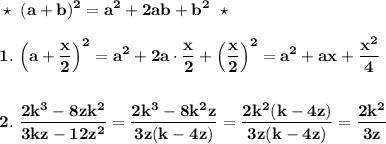 \bf\displaystyle\star\ (a+b)^2=a^2+2ab+b^2\ \star\\\\1.\ \Big(a+\dfrac{x}{2}\Big)^2=a^2+2a\cdot\dfrac{x}{2}+\Big(\dfrac{x}{2}\Big)^2=a^2+ax+\dfrac{x^2}{4}\\\\\\\displaystyle2.\ \dfrac{2k^3-8zk^2}{3kz-12z^2}=\dfrac{2k^3-8k^2z}{3z(k-4z)}=\dfrac{2k^2(k-4z)}{3z(k-4z)}=\dfrac{2k^2}{3z}