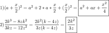 1)(\big{a}+\frac{\big{x}}{\big{2}}) ^2=\big{a^2} +2*a*\frac{\big{x}}{\big{2}}+(\frac{\big{x}}{\big{2}})^2=\boxed{a^2+ax+\frac{\big{x^2}}{\big{4}}}\\\\2)\frac{\big{2k^3-8zk^2}}{\big{3kz-12z^2}}=\frac{\big{2k^2(k-4z)}}{\big{3z(k-4z)}}=\boxed{\frac{\big{2k^2}}{\big{3z}}}