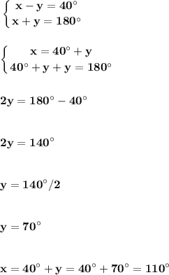 \bf\displaystyle\left\{{{x-y=40^{\circ}}\atop{x+y=180^{\circ}}}\right.\\\\\\\bf\displaystyle\left\{{{x=40^{\circ}+y}\atop{40^{\circ}+y+y=180^{\circ}}}\right.\\\\\\2y=180^{\circ}-40^{\circ}\\\\\\2y=140^{\circ}\\\\\\y=140^{\circ}/2\\\\\\y=70^{\circ}\\\\\\x=40^{\circ}+y=40^{\circ}+70^{\circ}=110^{\circ}