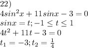 22)\\4sin^2x+11sinx-3=0\\sinx=t ; -1 \leq t \leq 1 \\ 4t^2+11t-3=0\\t_1=-3; t_2=\frac{1}{4}