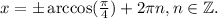 x=\pm \arccos(\frac{\pi}{4})+2\pi n, n\in \mathbb Z.