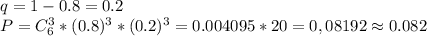 q=1-0.8=0.2\\P=C_{6}^3*(0.8)^3*(0.2)^3=0.004095*20=0,08192\approx 0.082