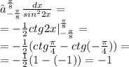 ∫^{ \frac{\pi}{8} } _{ - \frac{\pi}{8} } \frac{dx}{ {sin}^{2}2x } = \\ = - \frac{1}{2} ctg2x |^{ \frac{\pi}{8} } _{ - \frac{\pi}{8} } = \\ = - \frac{1}{2}(ctg \frac{\pi}{4} - ctg( - \frac{\pi}{4} )) = \\ = - \frac{1}{2} (1 -( - 1)) = - 1