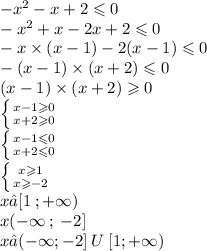 - {x}^{2} - x + 2 \leqslant 0 \\ - {x}^{2} + x - 2x + 2 \leqslant 0\\ - x \times (x - 1) - 2(x - 1) \leqslant 0 \\ - (x - 1) \times (x + 2) \leqslant 0 \\ (x - 1) \times (x + 2) \geqslant 0 \\ \left \{ {{x - 1 \geqslant 0} \atop {x + 2 \geqslant 0}} \right. \\ \left \{ {{x - 1 \leqslant 0} \atop {x + 2 \leqslant 0}} \right. \\ \left \{ {{x \geqslant 1} \atop {x \geqslant - 2}} \right. \\ x∈[1 \: ; + \infty ) \\ x( - \infty \: ; \: - 2] \\ x∈( - \infty ; - 2 ] \: U \:[1; + \infty )