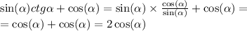 \sin( \alpha ) ctg \alpha + \cos( \alpha ) = \sin( \alpha ) \times \frac{ \cos( \alpha ) }{ \sin( \alpha ) } + \cos( \alpha ) = \\ = \cos( \alpha ) + \cos( \alpha ) = 2 \cos( \alpha )