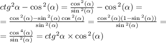 ctg {}^{2} \alpha - \cos {}^{2} ( \alpha ) = \frac{ \cos {}^{2} ( \alpha ) }{ \sin {}^{2} ( \alpha ) } - \cos {}^{2} ( \alpha ) = \\ = \frac{ \cos {}^{2} ( \alpha ) - \sin {}^{2} ( \alpha ) \cos {}^{2} ( \alpha ) }{ \sin {}^{2} ( \alpha ) } = \frac{ \cos {}^{2} ( \alpha ) (1 - \sin {}^{2} ( \alpha ) )}{ \sin {}^{2} ( \alpha ) } = \\ = \frac{ \cos {}^{4} ( \alpha ) }{ \sin {}^{2} ( \alpha ) } = {ctg}^{2} \alpha \times \cos {}^{2} ( \alpha )