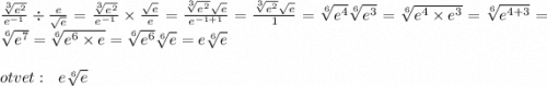 \\ \frac{ \sqrt[3]{e {}^{2} } }{e {}^{ - 1} } \div \frac{e}{ \sqrt{e} } = \frac{ \sqrt[3]{e {}^{2} } }{e {}^{ - 1} } \times \frac{ \sqrt{e} }{e} = \frac{ \sqrt[3]{e { {}^{} }^{2} } {}^{} \sqrt{e} }{e {}^{ - 1 + 1} } = \frac{ \sqrt[3]{e {}^{2} } \sqrt{e} }{1} = \sqrt[6]{e {}^{4} } \sqrt[6]{e {}^{3} } = \sqrt[6]{e {}^{4} \times e {}^{3} } = \sqrt[6]{e {}^{4 + 3} } = \sqrt[6]{e {}^{7} } = \sqrt[6]{e {}^{6} \times e} = \sqrt[6]{e {}^{6} } \sqrt[6]{e} = e \sqrt[6]{e} \\ \\ otvet : \: \: \: e \sqrt[6]{e}