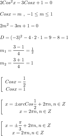 2Cos^{2}x-3Cosx+1=0\\\\Cosx=m \ , \ -1\leq m\leq1\\\\2m^{2}-3m+1=0\\\\D=(-3)^{2}-4\cdot 2\cdot 1=9-8=1\\\\m_{1} =\dfrac{3-1}{4} =\frac{1}{2} \\\\m_{2}=\dfrac{3+1}{4}=1\\\\\\\left[\begin{array}{ccc}Cosx=\dfrac{1}{2} \\Cosx=1\end{array}\right\\\\\\\left[\begin{array}{ccc}x=\pm arc Cos\dfrac{1}{2}+2\pi n,n\in Z \\x=2\pi n,n\in Z \end{array}\right\\\\\\ \left[\begin{array}{ccc}x=\pm \dfrac{\pi }{3}+2\pi n,n\in Z \\x=2\pi n,n\in Z \end{array}\right