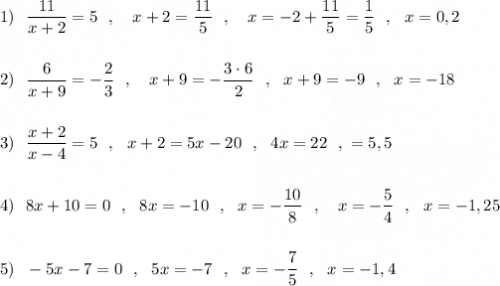 1)\ \ \displaystyle \frac{11}{x+2}=5\ \ ,\ \ \ x+2=\frac{11}{5}\ \ ,\ \ \ x=-2+\frac{11}{5}=\frac{1}{5}\ \ ,\ \ x=0,2\\\\\\2)\ \ \frac{6}{x+9}=-\frac{2}{3}\ \ ,\ \ \ x+9=-\frac{3\cdot 6}{2}\ \ ,\ \ x+9=-9\ \ ,\ \ x=-18\\\\\\3)\ \ \frac{x+2}{x-4}=5\ \ ,\ \ x+2=5x-20\ \ ,\ \ 4x=22\ \ ,\ \x=5,5\\\\\\4)\ \ 8x+10=0\ \ ,\ \ 8x=-10\ \ ,\ \ x=-\frac{10}{8}\ \ ,\ \ \ x=-\frac{5}{4}\ \ ,\ \ x=-1,25\\\\\\5)\ \ -5x-7=0\ \ ,\ \ 5x=-7\ \ ,\ \ x=-\frac{7}{5}\ \ ,\ \ x=-1,4