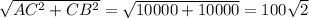 \sqrt{AC^2 + CB^2} =\sqrt{10000+10000} = 100\sqrt{2}