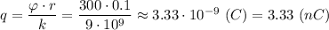 q = \dfrac{ \varphi \cdot r }{k} = \dfrac{ 300\cdot 0.1}{9\cdot 10^9} \approx 3.33\cdot 10^{-9} ~(C) = 3.33 ~(nC)