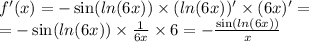 f'(x) = - \sin( ln(6x) ) \times ( ln(6x)) ' \times (6x) '= \\ = - \sin( ln(6x) ) \times \frac{1}{6x} \times 6 = - \frac{ \sin( ln(6x) ) }{x}