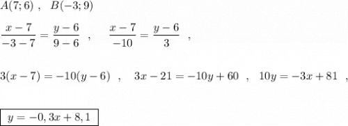 A(7;6)\ ,\ \ B(-3;9)\\\\\dfrac{x-7}{-3-7}=\dfrac{y-6}{9-6}\ \ ,\ \ \ \ \dfrac{x-7}{-10}=\dfrac{y-6}{3}\ \ ,\\\\\\3(x-7)=-10(y-6)\ \ ,\ \ \ 3x-21=-10y+60\ \ ,\ \ 10y=-3x+81\ \ ,\\\\\\\boxed{\ y=-0,3x+8,1\ }