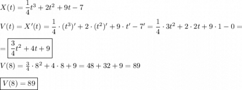 X(t)=\dfrac{1}{4}t^{3}+2t^{2}+9t-7\\\\V(t)=X'(t)=\dfrac{1}{4} \cdot(t^{3} )'+2\cdot(t^{2})'+9\cdot t'-7'=\dfrac{1}{4}\cdot3t^{2}+2\cdot2t+9\cdot 1-0=\\\\=\boxed{\dfrac{3}{4}t^{2}+4t+9} \\\\V(8)=\frac{3}{4}\cdot8^{2} +4\cdot 8+9=48+32+9=89\\\\\boxed{V(8)=89}