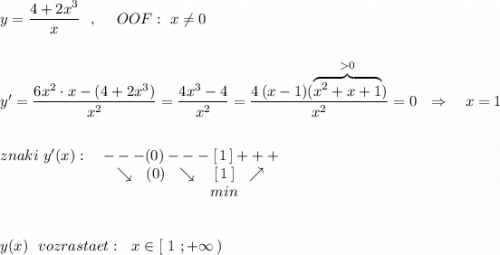 y=\dfrac{4+2x^3}{x}\ \ ,\ \ \ \ OOF:\ x\ne 0\\\\\\y'=\dfrac{6x^2\cdot x-(4+2x^3)}{x^2}=\dfrac{4x^3-4}{x^2}=\dfrac{4\, (x-1)(\overbrace{x^2+x+1}^{0})}{x^2}=0\ \ \Rightarrow \ \ \ x=1\\\\\\znaki\ y'(x):\ \ \ ---(0)---[\, 1\, ]+++\\{}\qquad \qquad \qquad \quad \ \, \searrow \ \ (0)\ \ \searrow \ \ \ [\, 1\, ]\ \ \nearrow \\{}\qquad \qquad \qquad \qquad \qquad \qquad \qquad min\\\\\\y(x)\ \ vozrastaet:\ \ x\in [\ 1\ ;+\infty \, )