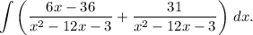 \displaystyle \int \left(\frac{6x - 36}{x^{2} - 12x - 3} + \frac{31}{x^{2} - 12x - 3} \right) \, dx.