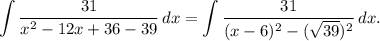 \displaystyle \int\frac{31}{x^{2} - 12x + 36 - 39} \, dx = \int\frac{31}{(x - 6)^{2} - (\sqrt{39})^{2}} \, dx.