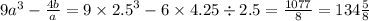 9 {a}^{3} - \frac{4b}{a} = 9 \times {2.5}^{3} - 6 \times 4.25 \div 2.5 = \frac{1077}{8} = 134 \frac{5}{8}