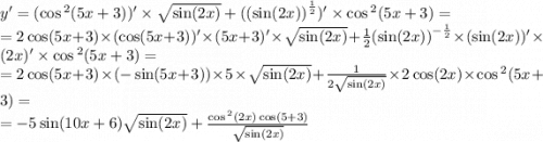 y' = ( \cos {}^{2} (5x + 3)) '\times \sqrt{ \sin(2x) } + ( {( \sin(2x)) }^{ \frac{1}{2} } ) '\times \cos {}^{2} (5x + 3) = \\ = 2 \cos(5x + 3) \times (\cos(5x + 3) )' \times (5x + 3) '\times \sqrt{ \sin(2x) } + \frac{1}{2} {( \sin(2x)) }^{ - \frac{1}{2} } \times ( \sin(2x))' \times (2x)' \times \cos {}^{2} (5x + 3) = \\ = 2 \cos(5x + 3) \times ( - \sin(5x + 3)) \times 5 \times \sqrt{ \sin(2x) } + \frac{1}{2 \sqrt{ \sin(2x) } } \times 2\cos(2x) \times \cos {}^{2} (5x + 3) = \\ = - 5 \sin(10x + 6) \sqrt{ \sin(2x) } + \frac{ \cos {}^{2} (2x) \cos(5 + 3) }{ \sqrt{ \sin(2x) } }