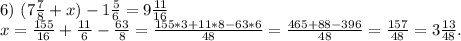 6)\ (7\frac{7}{8}+x)-1\frac{5}{6}= 9\frac{11}{16} \\x=\frac{155}{16}+\frac{11}{6} -\frac{63}{8}=\frac{155*3+11*8-63*6}{48}=\frac{465+88-396}{48} =\frac{157}{48} =3\frac{13}{48}.