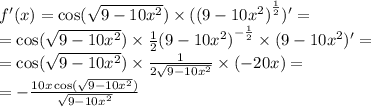 f'(x) = \cos( \sqrt{9 - 10 {x}^{2} } ) \times ( {(9 - 10 {x}^{2}) }^{ \frac{1}{2} } )' = \\ = \cos( \sqrt{9 - 10 {x}^{2} } ) \times \frac{1}{2} {(9 - 10 {x}^{2} )}^{ - \frac{1}{2} } \times (9 - 10 {x}^{2} )' = \\ = \cos( \sqrt{9 - 10 {x}^{2} } ) \times \frac{1}{ 2\sqrt{9 - 10 {x}^{2} } } \times ( - 20x) = \\ = - \frac{10x \cos( \sqrt{9 - 10 {x}^{2} } ) }{ \sqrt{9 - 10 {x}^{2} } }