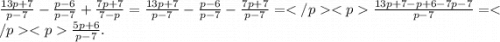 \frac{13p + 7}{p - 7} - \frac{p - 6}{p - 7} + \frac{7p + 7}{7 - p} = \frac{13p + 7}{p - 7} - \frac{p - 6}{p - 7} - \frac{7p + 7}{p - 7} = \frac{13p + 7 - p + 6 - 7p - 7}{p - 7} = \frac{5p + 6}{p - 7} .