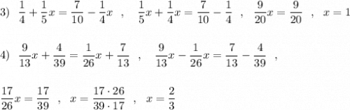 \displaystyle 3)\ \ \frac{1}{4}+\frac{1}{5}x=\frac{7}{10}-\frac{1}{4}x\ \ ,\ \ \ \frac{1}{5}x+\frac{1}{4}x=\frac{7}{10}-\frac{1}{4}\ \ ,\ \ \frac{9}{20}x=\frac{9}{20}\ \ ,\ \ x=1\\\\\\4)\ \ \frac{9}{13}x+\frac{4}{39}=\frac{1}{26}x+\frac{7}{13}\ \ ,\ \ \ \frac{9}{13}x-\frac{1}{26}x=\frac{7}{13}-\frac{4}{39}\ \ ,\\\\\\ \frac{17}{26}x=\frac{17}{39}\ \ ,\ \ x=\frac{17\cdot 26}{39\cdot 17}\ \ ,\ \ x=\frac{2}{3}