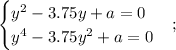 \begin{equation*} \begin{cases} y^2-3.75y+a=0\\y^4-3.75y^2+a=0 \end{cases}\end{equation*};