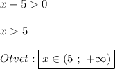 x-50\\\\x5\\\\Otvet:\boxed{x\in(5 \ ; \ +\infty)}