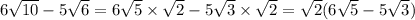 6 \sqrt{10} - 5 \sqrt{6 } = 6 \sqrt{5} \times \sqrt{2} - 5 \sqrt{3} \times \sqrt{2} = \sqrt{2} (6 \sqrt{5} - 5 \sqrt{3} )