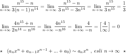 \lim\limits _{n \to \infty}\dfrac{n^{15}-n}{3(n-1)\, n^{14}}=\lim\limits _{n \to \infty}\, \dfrac{n^{15}-n}{3\, n^{15}-3n^{14}}=\lim\limits _{n \to \infty}\dfrac{n^{15}}{3\, n^{15}}=\dfrac{1}{3}\\\\\\\lim\limits _{n \to \infty}\dfrac{4n^{15}+n}{2n^{14}-n^{16}}=\lim\limits _{n \to \infty}\dfrac{4n^{15}}{-n^{16}}=\lim\limits _{n \to \infty}\dfrac{4}{-n}=\Big[\dfrac{4}{\infty }\Big]=0\\\\\\\\\star \ \ (a_{n}x^{n}+a_{n-1}x^{n-1}+...+a_0)\sim a_{n}x^{n}\ ,\ esli\ n\to \infty \ \ \star