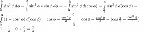 \int\limits^\frac{\pi }{2} _0 {\sin^3 \phi} \, d \phi=\int\limits^\frac{\pi }{2} _0 {\sin^2 \phi*\sin \phi} \, d \phi=-\int\limits^\frac{\pi }{2} _0 {\sin^2 \phi} \, d (\cos \phi)=\int\limits^0 _\frac{\pi }{2} {\sin^2 \phi} \, d (\cos \phi)=\\\int\limits^0 _\frac{\pi }{2} {(1-\cos^2 \phi)} \, d (\cos \phi)=\cos \phi -\frac{\cos^3\phi}{3} \bigg|_\frac{\pi }{2}^0 =\cos0-\frac{\cos^30}{3}-(\cos\frac{\pi }{2} -\frac{\cos^3\frac{\pi }{3} }{3}) =\\1-\frac{1}{3}-0 +\frac{0}{3} =\frac{2}{3}