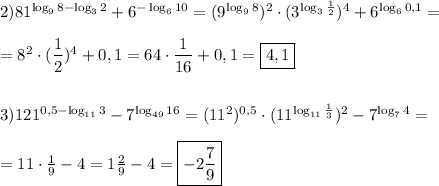 2)81^{\log_{9} 8-\log_{3}2 }+6^{-\log_{6}10 }=(9^{\log_{9}8})^{2}\cdot (3^{\log_{3} \frac{1}{2}})^{4}+6^{\log_{6}0,1} =\\\\=8^{2}\cdot (\dfrac{1}{2} )^{4}+0,1=64\cdot\dfrac{1}{16} +0,1=\boxed{4,1}\\\\\\3)121^{0,5-\log_{11}3}-7^{\log_{49}16 } =(11^{2})^{0,5}\cdot (11^{\log_{11}\frac{1}{3}} )^{2} -7^{\log_{7} 4}=\\\\=11\cdot \frac{1}{9} -4 =1\frac{2}{9}-4=\boxed{-2\frac{7}{9}}