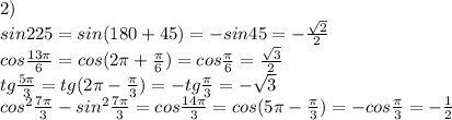 2)\\sin225=sin(180+45)=-sin45=-\frac{\sqrt2}{2}\\cos\frac{13\pi}{6}=cos(2\pi+\frac{\pi}{6})=cos\frac{\pi}{6}=\frac{\sqrt3}{2}\\tg\frac{5\pi}{3}=tg(2\pi-\frac{\pi}{3})=-tg\frac{\pi}{3}=-\sqrt3\\cos^2\frac{7\pi}{3}-sin^2\frac{7\pi}{3}=cos\frac{14\pi}{3}=cos(5\pi-\frac{\pi}{3})=-cos\frac{\pi}{3}=-\frac{1}{2}\\