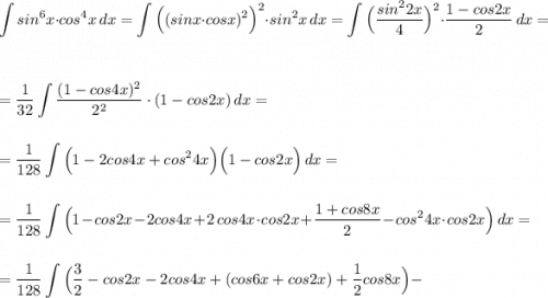 \displaystyle \int sin^6x\cdot cos^4x\, dx=\int \Big((sinx\cdot cosx)^2\Big)^2\cdot sin^2x\, dx=\int \Big(\frac{sin^22x}{4}\Big)^2\cdot \frac{1-cos2x}{2}\, dx=\\\\\\=\frac{1}{32}\int \frac{(1-cos4x)^2}{2^2}\cdot (1-cos2x)\, dx=\\\\\\=\frac{1}{128}\int \Big(1-2cos4x+cos^24x\Big)\Big(1-cos2x\Big)\, dx=\\\\\\=\frac{1}{128}\int \Big(1-cos2x-2cos4x+2\, cos4x\cdot cos2x+\frac{1+cos8x}{2}-cos^24x\cdot cos2x\Big)\, dx=\\\\\\=\frac{1}{128}\int \Big(\frac{3}{2}-cos2x-2cos4x+(cos6x+cos2x)+\frac{1}{2}cos8x\Big)-