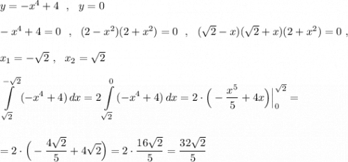 y=-x^4+4\ \ ,\ \ y=0\\\\-x^4+4=0\ \ ,\ \ (2-x^2)(2+x^2)=0\ \ ,\ \ (\sqrt2-x)(\sqrt2+x)(2+x^2)=0\ ,\\\\x_1=-\sqrt2\ ,\ \ x_2=\sqrt2\\\\\displaystyle \int\limits_{\sqrt2}^{-\sqrt2}\, (-x^4+4)\, dx=2\int\limits_{\sqrt2}^{0}\, (-x^4+4)\, dx=2\cdot \Big(-\dfrac{x^5}{5}+4x\Big)\Big|_0^{\sqrt2}=\\\\\\=2\cdot \Big(-\frac{4\sqrt2}{5}+4\sqrt2\Big)=2\cdot \frac{16\sqrt2}{5}=\frac{32\sqrt2}{5}